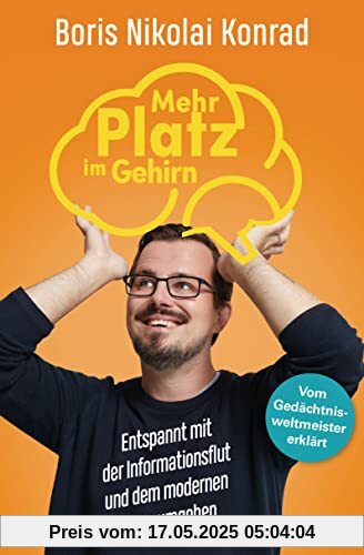 Mehr Platz im Gehirn: Entspannt mit der Informationsflut und dem modernen Leben umgehen - Vom Gedächtnisweltmeister erklärt