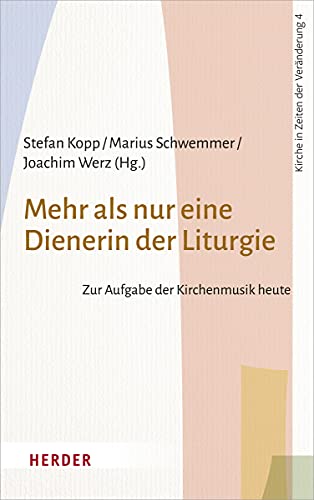 Mehr als nur eine Dienerin der Liturgie: Zur Aufgabe der Kirchenmusik heute (Kirche in Zeiten der Veränderung, Band 4) von Verlag Herder