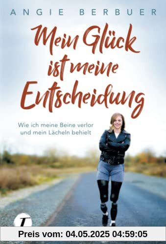 Mein Glück ist meine Entscheidung - Wie ich meine Beine verlor und mein Lächeln behielt