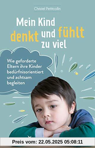Mein Kind denkt und fühlt zu viel: Wie geforderte Eltern ihre Kinder bedürfnisorientiert und achtsam begleiten Mein Kind denkt und fühlt zu viel: Wie geforderte Eltern ihre Kinder bedürfnisorientiert und achtsam begleiten