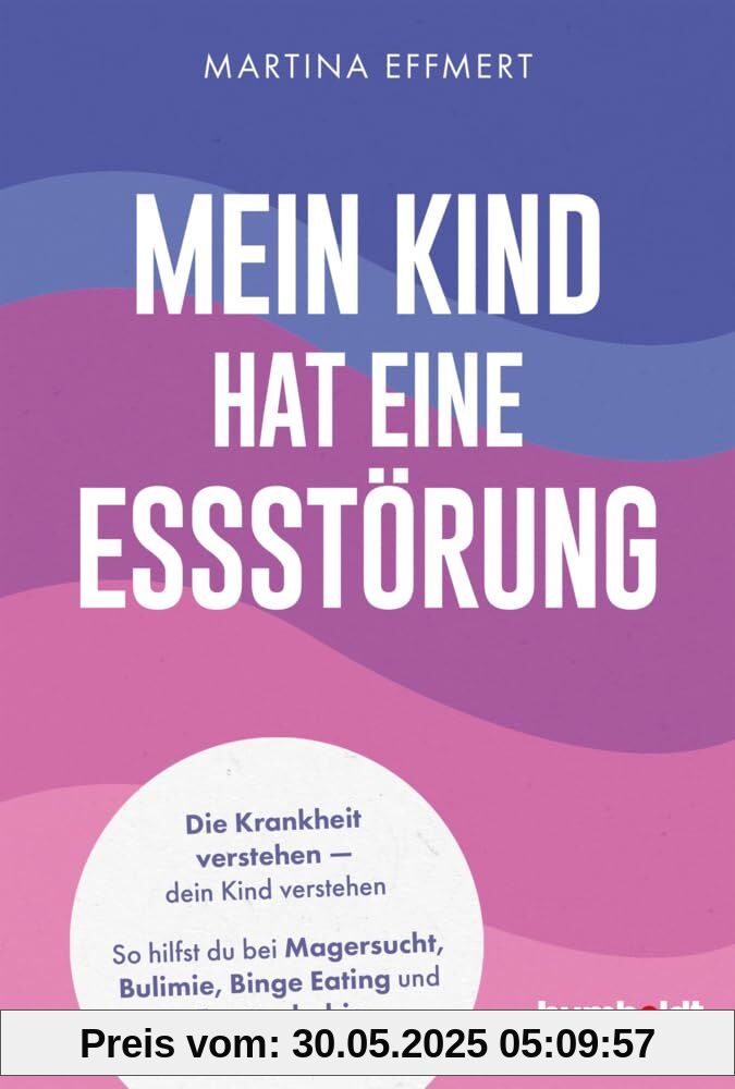 Mein Kind hat eine Essstörung: Die Krankheit verstehen – dein Kind verstehen. So hilfst du bei Magersucht, Bulimie, Binge Eating oder Emetophobie