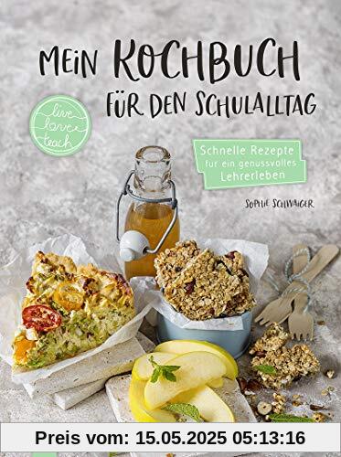 Mein Kochbuch für den Schulalltag „live – love – teach“: Schnelle Rezepte für ein genussvolles Lehrerleben - Gerichte zum Mitnehmen und für zu Hause