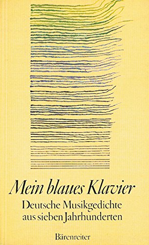Mein blaues Klavier. Deutsche Musikgedichte aus 7 Jahrhunderten: Deutsche Musikgedichte aus sieben Jahrhunderten Mein blaues Klavier. Deutsche Musikgedichte aus 7 Jahrhunderten: Deutsche Musikgedichte aus sieben Jahrhunderten