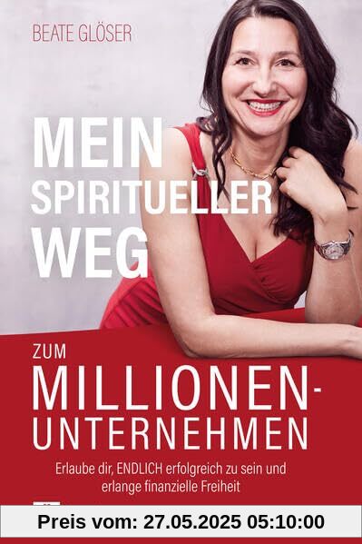 Mein spiritueller Weg zum Millionenunternehmen: Erlaube dir, ENDLICH erfolgreich zu sein und erlange finanzielle Freiheit