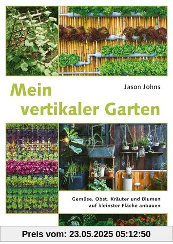 Mein vertikaler Garten: Gemüse, Obst, Kräuter und Blumen auf kleinster Fläche anbauen. Von Wandbegrünung bis vertikalem Gemüsegarten: Wertvolle Tipps für kreative Wandbeete