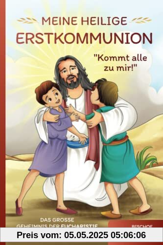 Meine Heilige Erstkommunion: Kommt alle zu mir!: Das große Geheimnis der Eucharistie liebevoll und kindgerecht erklärt Meine Heilige Erstkommunion: Kommt alle zu mir!: Das große Geheimnis der Eucharistie liebevoll und kindgerecht erklärt