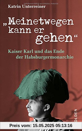 Meinetwegen kann er gehen: Kaiser Karl und das Ende der Habsburgermonarchie