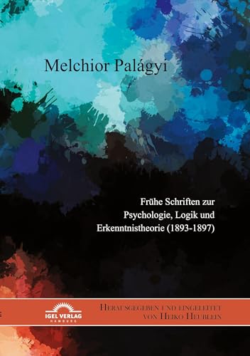 Melchior Palágyi. Frühe Schriften zur Psychologie, Logik und Erkenntnistheorie (1893-1897): Herausgegeben und eingeleitet von Heiko Heublein von Igel
