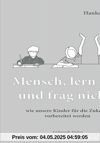 Mensch, lern das und frag nicht!: wie unsere Kinder für die Zukunft vorbereitet werden