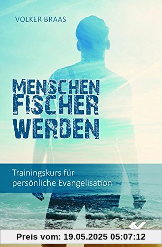 Menschenfischer werden: Trainingskurs für persönliche Evangelisation Menschenfischer werden: Trainingskurs für persönliche Evangelisation