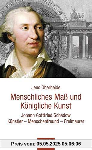 Menschliches Maß und Königliche Kunst: Johann Gottfried Schadow. Künstler, Menschenfreund, Freimaurer Menschliches Maß und Königliche Kunst: Johann Gottfried Schadow. Künstler, Menschenfreund, Freimaurer