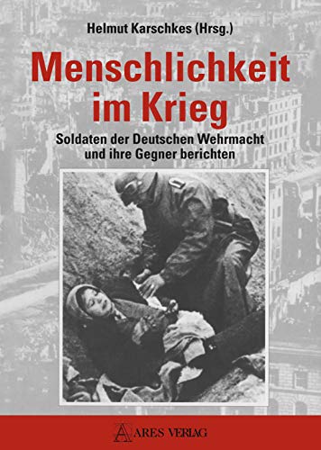 Menschlichkeit im Krieg: Soldaten der Deutschen Wehrmacht und ihre Gegner berichten von Ares Verlag