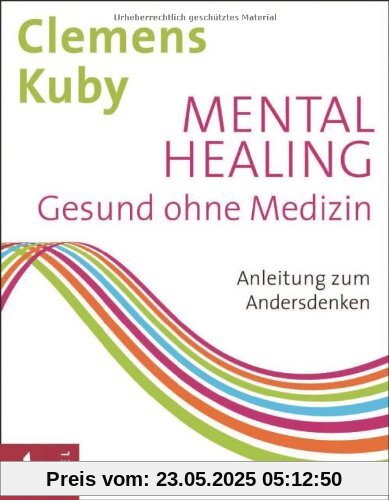 Mental Healing - Gesund ohne Medizin: Anleitung zum Andersdenken