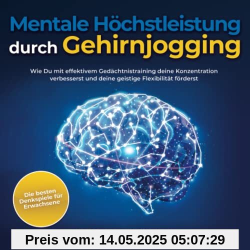 Mentale Höchstleistung durch Gehirnjogging - Die besten Denkspiele für Erwachsene: Wie Du mit effektivem Gedächtnistraining deine Konzentration verbesserst und deine geistige Flexibilität förderst