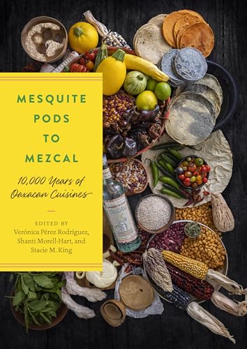 Mesquite Pods to Mezcal: 10,000 Years of Oaxacan Cuisines (Linda Schele in Maya and Pre-columbian Studies)