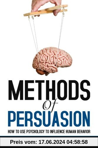 Methods of Persuasion: How to Use Psychology to Influence Human Behavior
