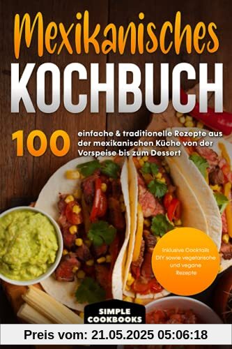 Mexikanisches Kochbuch: 100 einfache & traditionelle Rezepte aus der mexikanischen Küche von der Vorspeise bis zum Dessert - Inklusive Cocktails DIY sowie vegetarische und vegane Rezepte Mexikanisches Kochbuch: 100 einfache & traditionelle Rezepte aus der mexikanischen Küche von der Vorspeise bis zum Dessert - Inklusive Cocktails DIY sowie vegetarische und vegane Rezepte