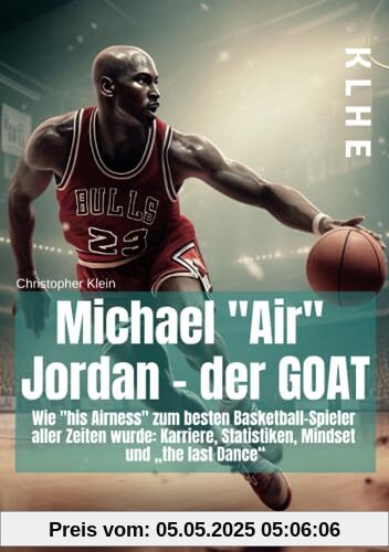 Michael Air Jordan - der GOAT: Wie „his Airness“ zum besten Basketball-Spieler aller Zeiten wurde: Karriere, Statistiken, Mindset und „the last Dance“