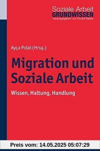 Migration und Soziale Arbeit: Wissen, Haltung, Handlung (Grundwissen Soziale Arbeit; Bd. 14)