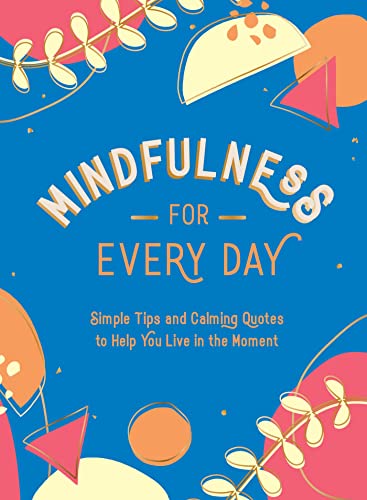 Mindfulness for Every Day.: Simple Tips and Calming Quotes to Help You Live in the Moment