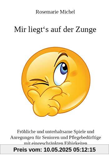 Mir liegt's auf der Zunge: Fröhliche und unterhaltsame Spiele und Anregungen für Senioren und Pflegebedürftige mit eingeschränkten Fähigkeiten