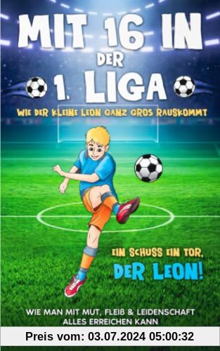 Mit 16 in der 1. Liga: Wie der kleine Leon ganz groß rauskommt - Wie man mit Mut, Fleiß & Leidenschaft alles erreichen kann - Ein Schuss ein Tor, der Leon!