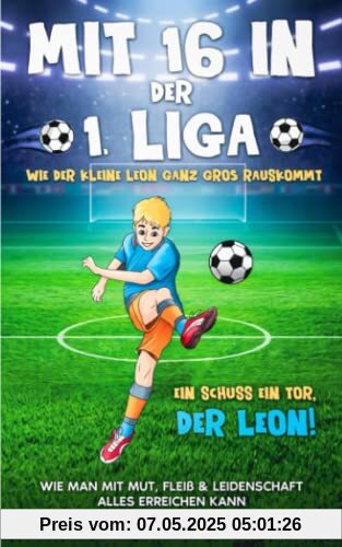 Mit 16 in der 1. Liga: Wie der kleine Leon ganz groß rauskommt - Wie man mit Mut, Fleiß & Leidenschaft alles erreichen kann - Ein Schuss ein Tor, der Leon! Mit 16 in der 1. Liga: Wie der kleine Leon ganz groß rauskommt - Wie man mit Mut, Fleiß & Leidenschaft alles erreichen kann - Ein Schuss ein Tor, der Leon!