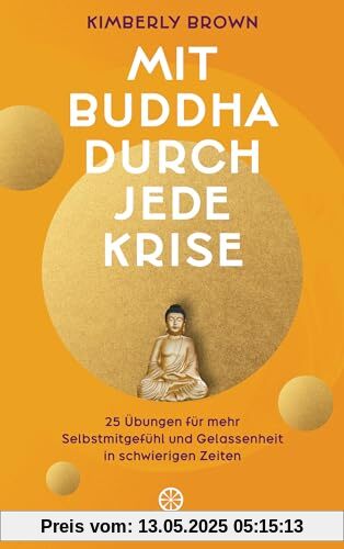 Mit Buddha durch jede Krise: 25 Übungen für mehr Selbstmitgefühl und Gelassenheit in schwierigen Zeiten