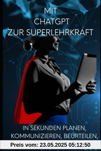 Mit ChatGPT zur Super - Lehrkraft werden ! Mit künstlicher Intelligenz in Sekunden planen, kommunizieren, beurteilen, konzipieren, beraten u.v.m.: Der ultimative Ratgeber für Lehrerinnen und Lehrer