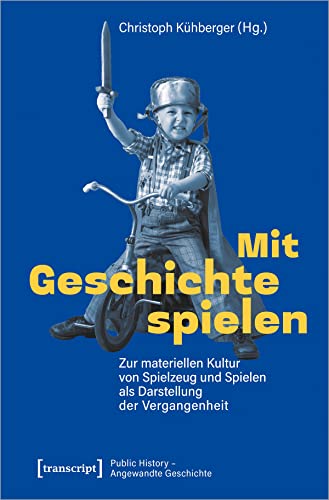 Mit Geschichte spielen: Zur materiellen Kultur von Spielzeug und Spielen als Darstellung der Vergangenheit (Public History - Angewandte Geschichte) von transcript Verlag