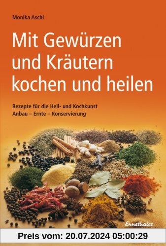 Mit Gewürzen und Kräutern kochen und heilen: Rezepte für die Heil- und Kochkunst. Anbau - Ernte - Konservierung