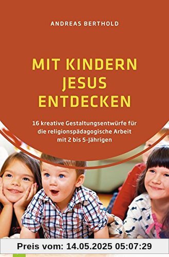 Mit Kindern Jesus entdecken: 16 kreative Gestaltungsentwürfe für die religionspädagogische Arbeit mit 2 bis 5-Jährigen Mit Kindern Jesus entdecken: 16 kreative Gestaltungsentwürfe für die religionspädagogische Arbeit mit 2 bis 5-Jährigen