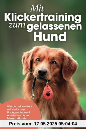 Mit Klickertraining zum gelassenen Hund: Wie du deinen Hund mit einfachen Übungen liebevoll erziehst und eure Mensch-Hund-Bindung stärkst