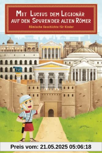 Mit Lucius dem Legionär auf den Spuren der alten Römer - Römische Geschichte für Kinder Mit Lucius dem Legionär auf den Spuren der alten Römer - Römische Geschichte für Kinder