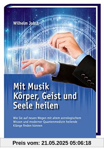 Mit Musik Körper, Geist und Seele heilen: Wie Sie auf neuen Wegen mit altem astrologischem Wissen und moderner Quantenmedizin heilende Klänge finden können