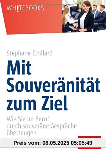 Mit Souveränität zum Ziel: Wie Sie im Beruf durch souveräne Gespräche überzeugen (Whitebooks)