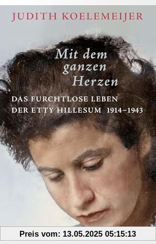Mit dem ganzen Herzen: Das furchtlose Leben der Etty Hillesum 1914-1943