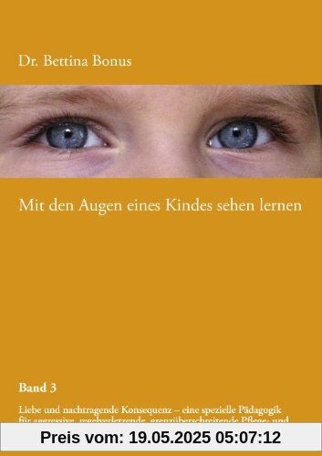 Mit den Augen eines Kindes sehen lernen - Band 3: Liebe und nachtragende Konsequenz - eine spezielle Pädagogik für aggressive, regelverletzende, grenzüberschreitende Pflege- und Adoptivkinder Mit den Augen eines Kindes sehen lernen - Band 3: Liebe und nachtragende Konsequenz - eine spezielle Pädagogik für aggressive, regelverletzende, grenzüberschreitende Pflege- und Adoptivkinder