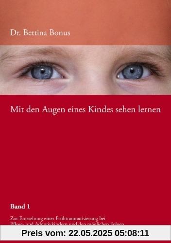 Mit den Augen eines Kindes sehen lernen Bd.1: Zur Entstehung einer Frühtraumatisierung bei Pflege- und Adoptivkindern Mit den Augen eines Kindes sehen lernen Bd.1: Zur Entstehung einer Frühtraumatisierung bei Pflege- und Adoptivkindern