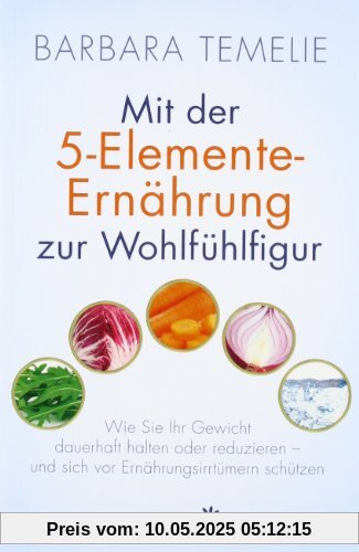 Mit der 5-Elemente-Ernährung zur Wohlfühlfigur: Wie Sie Ihr Gewicht dauerhaft halten oder reduzieren - und sich vor Ernährungsirrtümern schützen