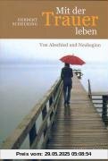 Mit der Trauer leben: Von Abschied und Neubeginn Mit der Trauer leben: Von Abschied und Neubeginn