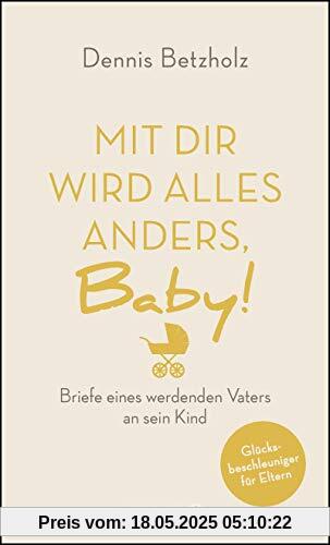 Mit dir wird alles anders, Baby!: Briefe eines werdenden Vaters an sein Kind