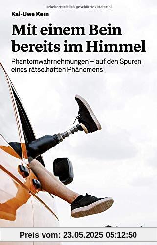 Mit einem Bein bereits im Himmel: Phantomwahrnehmungen - auf den Spuren eines rätselhaften Phänomens: Phantomwahrnehmungen - auf den Spuren eines rtselhaften Phnomens Mit einem Bein bereits im Himmel: Phantomwahrnehmungen - auf den Spuren eines rätselhaften Phänomens: Phantomwahrnehmungen - auf den Spuren eines rtselhaften Phnomens