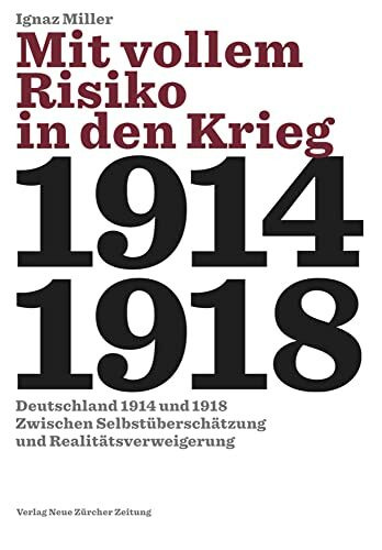 Mit vollem Risiko in den Krieg: Deutschland 1914 und 1918 zwischen Selbstüberschätzung und Rea...