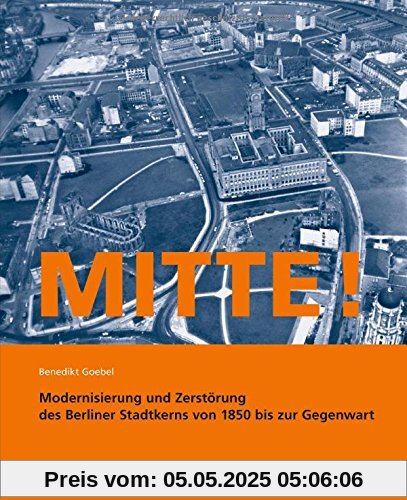 Mitte!: Modernisierung und Zerstörung des Berliner Stadtkerns von 1850 bis zur Gegenwart
