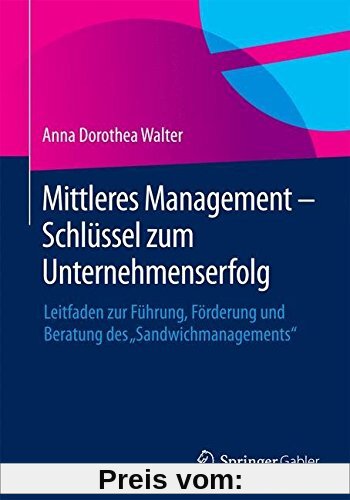 Mittleres Management - Schlüssel zum Unternehmenserfolg: Leitfaden zur Führung, Förderung und Beratung des Sandwichmanagements
