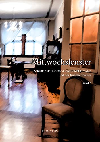 Mittwochsfenster: Schriften der Goethe-Gesellschaft Dresden und des Kügelgenhauses Band 3: Schriften der Goethe-Gesellschaft Dresden e. V. und des Kügelgenhauses Band 3 Mittwochsfenster: Schriften der Goethe-Gesellschaft Dresden und des Kügelgenhauses Band 3: Schriften der Goethe-Gesellschaft Dresden e. V. und des Kügelgenhauses Band 3 von Donatus Verlag