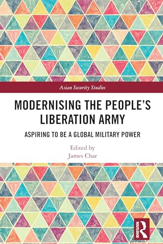 Modernising the People’s Liberation Army: Aspiring to Be a Global Military Power (Asian Security Studies)