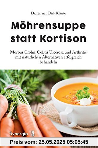 Möhrensuppe statt Kortison: Morbus Crohn, Colitis Ulcerosa und Arthritis mit natürlichen Alternativen erfolgreich behandeln