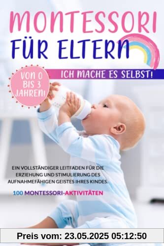 Montessori für Eltern: Ich Mache es Selbst Von 0 bis 3 Jahren! Ein vollständiger Leitfaden für die Erziehung und Stimulierung des aufnahmefähigen Geistes Ihres Kindes. 100 Montessori-Aktivitäten